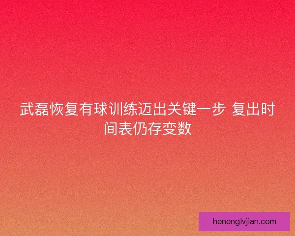 武磊恢复有球训练迈出关键一步 复出时间表仍存变数
