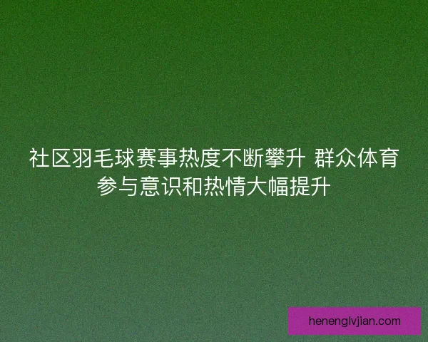 社区羽毛球赛事热度不断攀升 群众体育参与意识和热情大幅提升