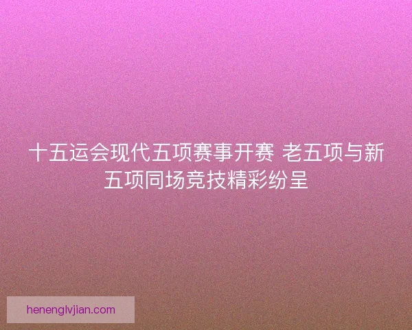 十五运会现代五项赛事开赛 老五项与新五项同场竞技精彩纷呈